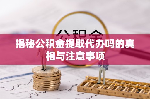 浚县揭秘公积金提取代办吗的真相与注意事项