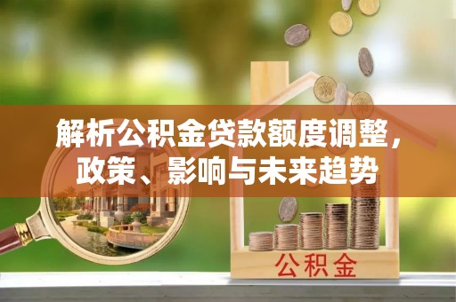 浚县解析公积金贷款额度调整，政策、影响与未来趋势