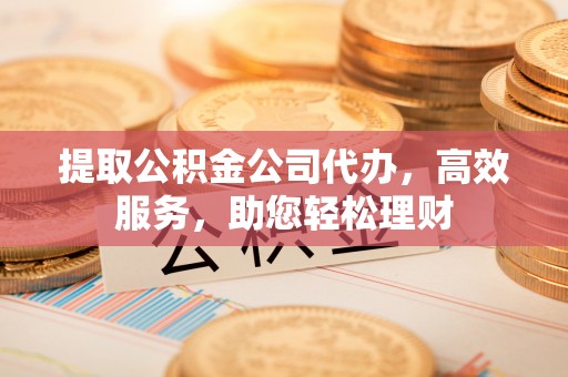 浚县提取公积金公司代办，高效服务，助您轻松理财