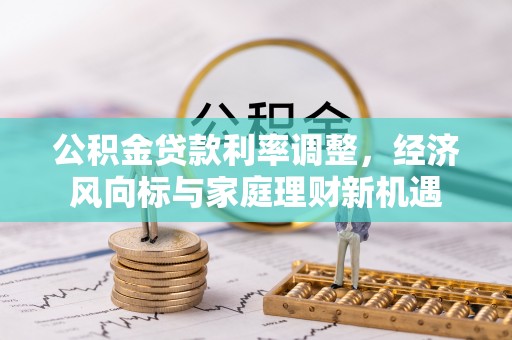 浚县公积金贷款利率调整，经济风向标与家庭理财新机遇