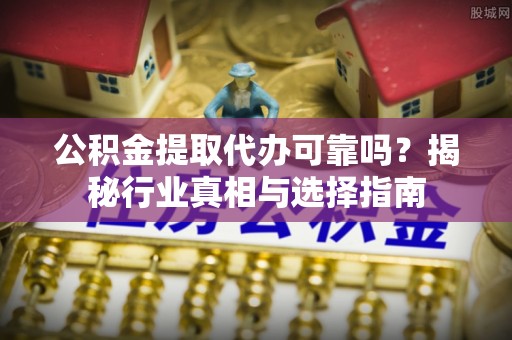 浚县公积金提取代办可靠吗？揭秘行业真相与选择指南
