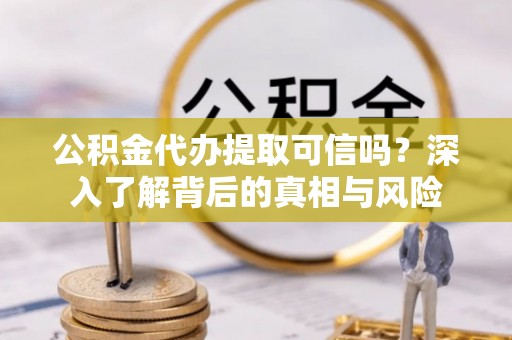 浚县公积金代办提取可信吗？深入了解背后的真相与风险