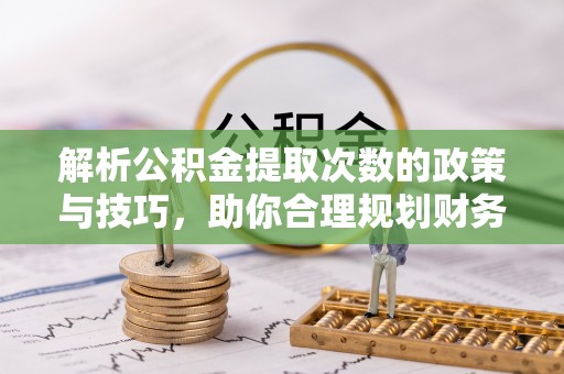 浚县解析公积金提取次数的政策与技巧，助你合理规划财务未来