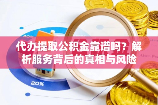浚县代办提取公积金靠谱吗？解析服务背后的真相与风险