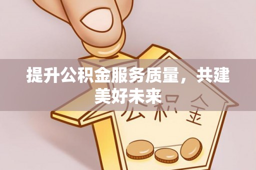 浚县提升公积金服务质量，共建美好未来