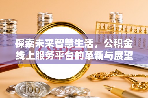 浚县探索未来智慧生活，公积金线上服务平台的革新与展望