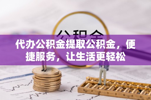 浚县代办公积金提取公积金，便捷服务，让生活更轻松