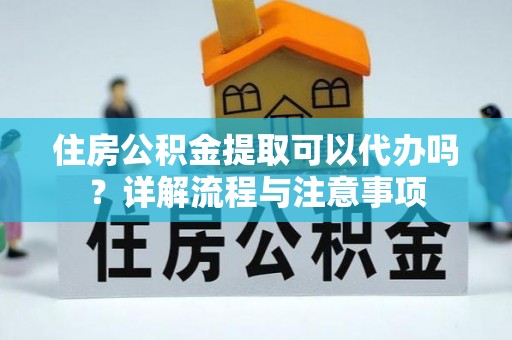 浚县住房公积金提取可以代办吗？详解流程与注意事项