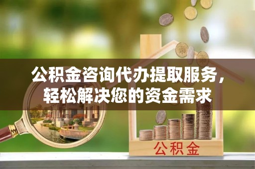 浚县公积金咨询代办提取服务，轻松解决您的资金需求
