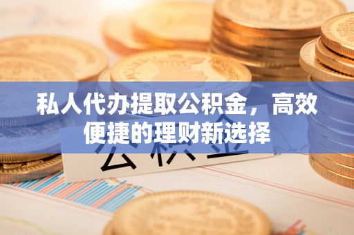 浚县私人代办提取公积金，高效便捷的理财新选择
