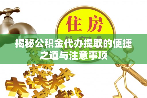 浚县揭秘公积金代办提取的便捷之道与注意事项