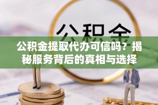 浚县公积金提取代办可信吗？揭秘服务背后的真相与选择