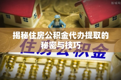 浚县揭秘住房公积金代办提取的秘密与技巧