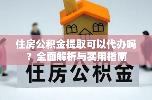 浚县住房公积金提取可以代办吗？全面解析与实用指南