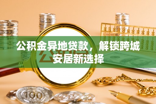 浚县公积金异地贷款，解锁跨城安居新选择