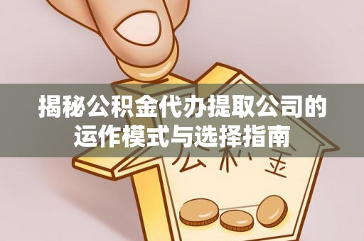 浚县揭秘公积金代办提取公司的运作模式与选择指南