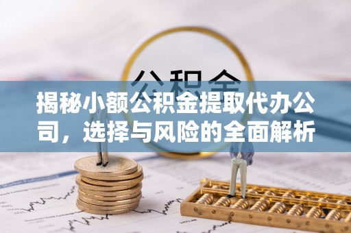 浚县揭秘小额公积金提取代办公司，选择与风险的全面解析