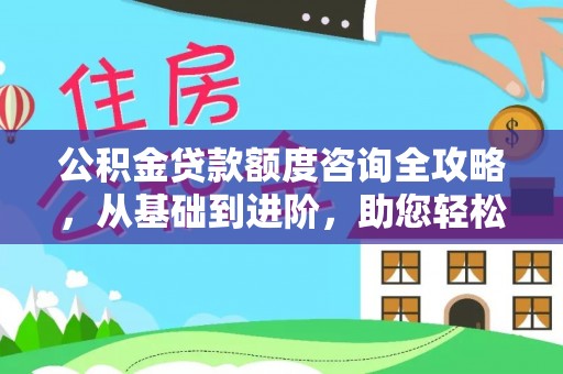 浚县公积金贷款额度咨询全攻略，从基础到进阶，助您轻松掌握关键要点