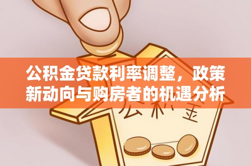 浚县公积金贷款利率调整，政策新动向与购房者的机遇分析