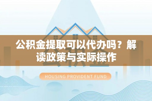浚县公积金提取可以代办吗？解读政策与实际操作
