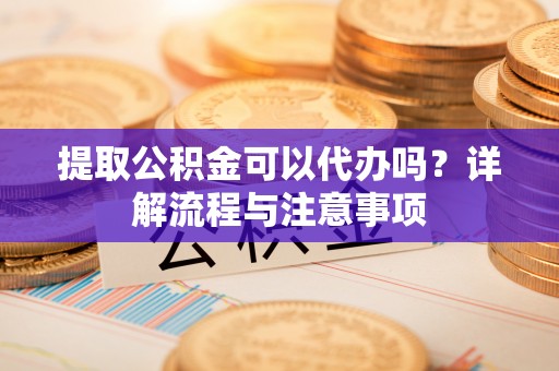 浚县提取公积金可以代办吗？详解流程与注意事项