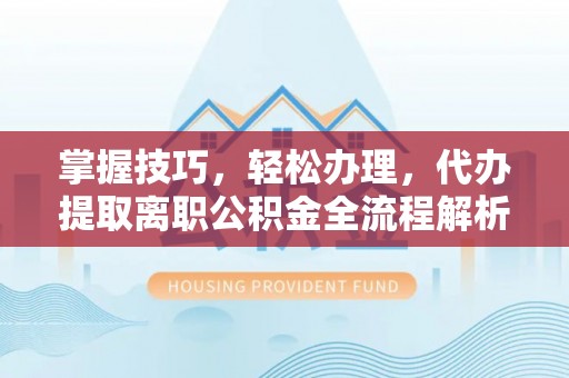 浚县掌握技巧，轻松办理，代办提取离职公积金全流程解析