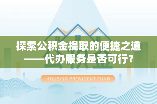 浚县探索公积金提取的便捷之道——代办服务是否可行？