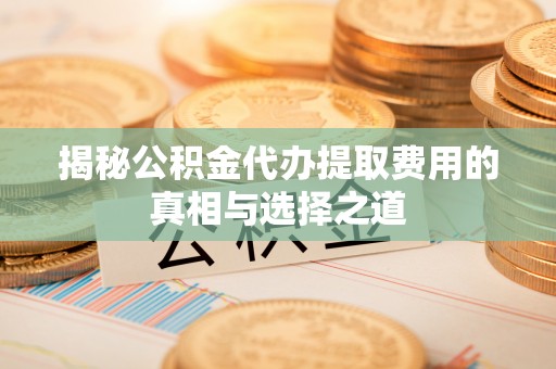 浚县揭秘公积金代办提取费用的真相与选择之道