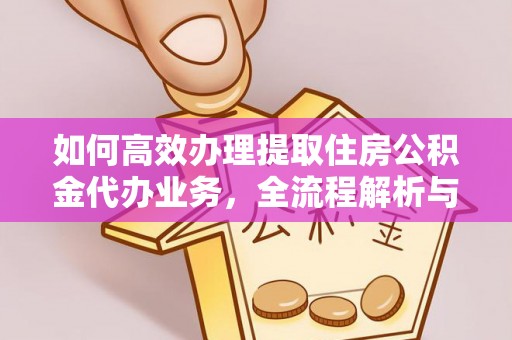 浚县如何高效办理提取住房公积金代办业务，全流程解析与实用建议