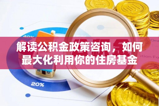 浚县解读公积金政策咨询，如何最大化利用你的住房基金