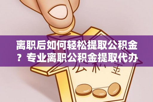 浚县离职后如何轻松提取公积金？专业离职公积金提取代办服务指南