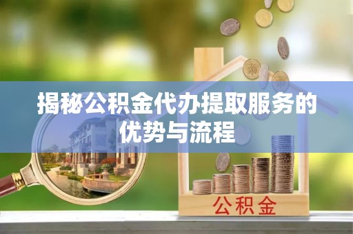 浚县揭秘公积金代办提取服务的优势与流程