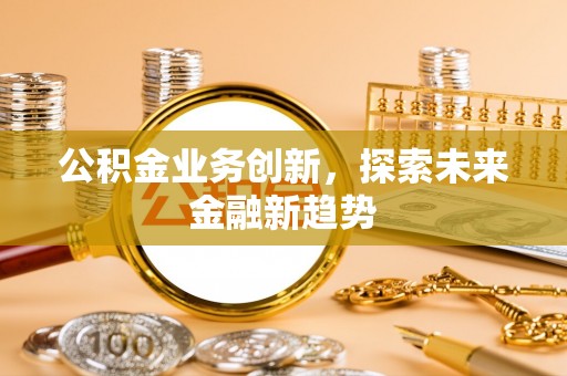 浚县公积金业务创新，探索未来金融新趋势