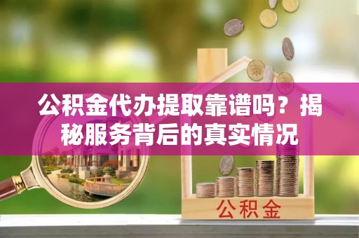 浚县公积金代办提取靠谱吗？揭秘服务背后的真实情况