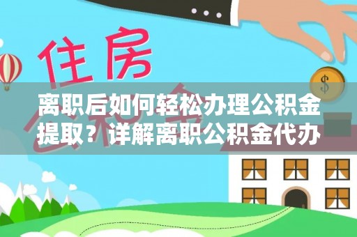 浚县离职后如何轻松办理公积金提取？详解离职公积金代办提取流程