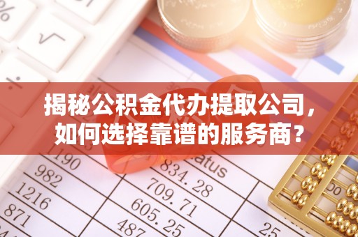 浚县揭秘公积金代办提取公司，如何选择靠谱的服务商？