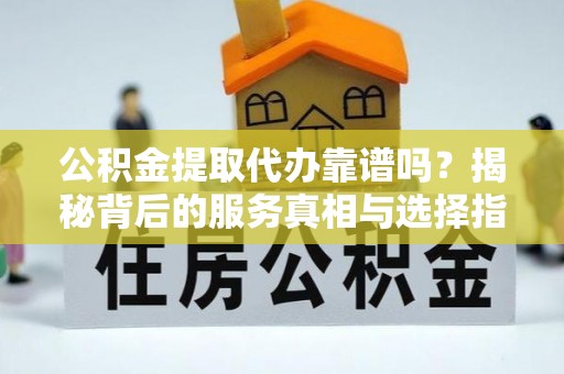 浚县公积金提取代办靠谱吗？揭秘背后的服务真相与选择指南
