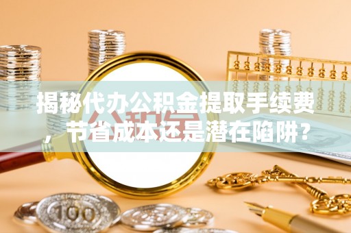 浚县揭秘代办公积金提取手续费，节省成本还是潜在陷阱？
