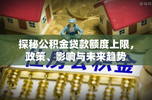 浚县探秘公积金贷款额度上限，政策、影响与未来趋势