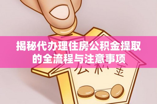 浚县揭秘代办理住房公积金提取的全流程与注意事项