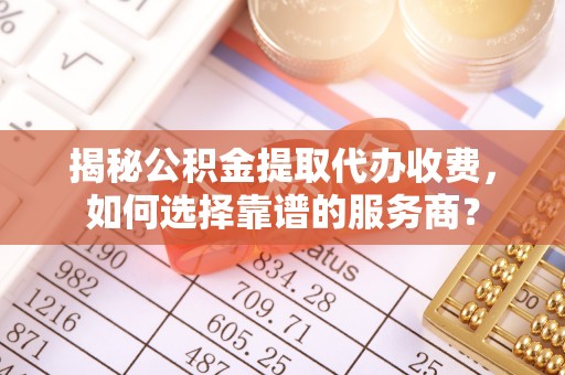 浚县揭秘公积金提取代办收费，如何选择靠谱的服务商？