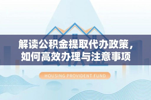 浚县解读公积金提取代办政策，如何高效办理与注意事项