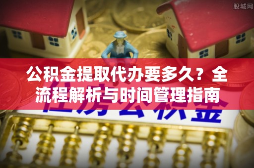 浚县公积金提取代办要多久？全流程解析与时间管理指南