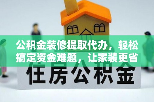 浚县公积金装修提取代办，轻松搞定资金难题，让家装更省心