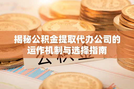 浚县揭秘公积金提取代办公司的运作机制与选择指南