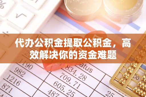 浚县代办公积金提取公积金，高效解决你的资金难题