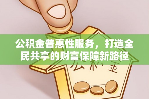 浚县公积金普惠性服务，打造全民共享的财富保障新路径