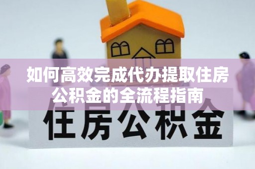 浚县如何高效完成代办提取住房公积金的全流程指南