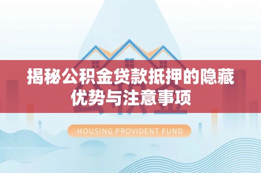 浚县揭秘公积金贷款抵押的隐藏优势与注意事项