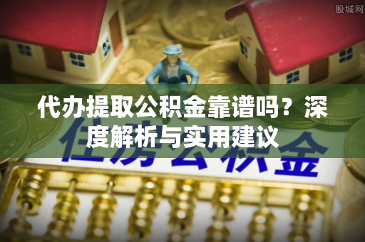 浚县代办提取公积金靠谱吗？深度解析与实用建议